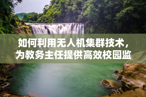 如何利用无人机集群技术，为教务主任提供高效校园监控与规划新视角？