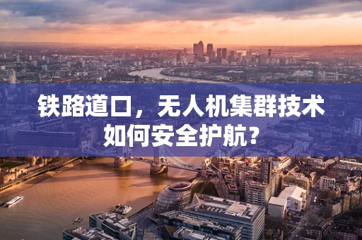 铁路道口，无人机集群技术如何安全护航？