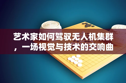 艺术家如何驾驭无人机集群，一场视觉与技术的交响曲？