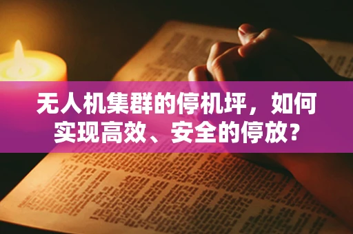 无人机集群的停机坪，如何实现高效、安全的停放？