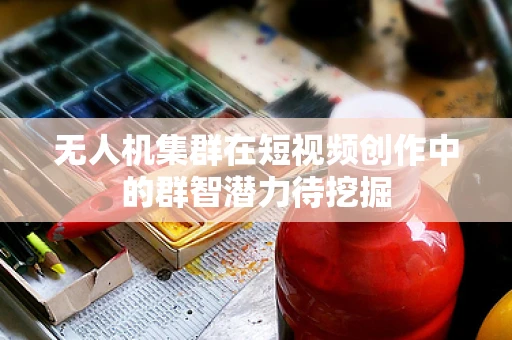 无人机集群在短视频创作中的群智潜力待挖掘