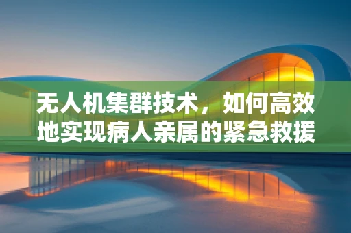 无人机集群技术，如何高效地实现病人亲属的紧急救援与陪伴？