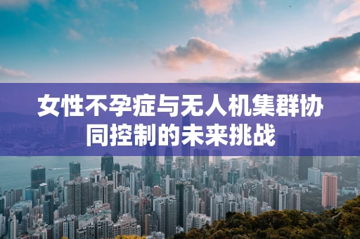 女性不孕症与无人机集群协同控制的未来挑战