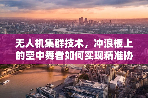 无人机集群技术，冲浪板上的空中舞者如何实现精准协同？