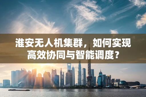 淮安无人机集群，如何实现高效协同与智能调度？