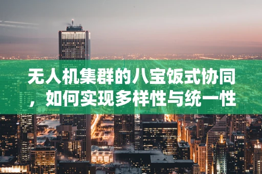 无人机集群的八宝饭式协同，如何实现多样性与统一性的完美融合？