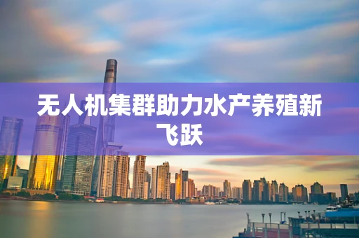 无人机集群助力水产养殖新飞跃