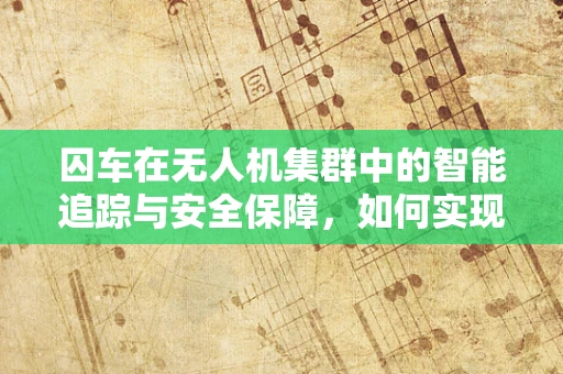 囚车在无人机集群中的智能追踪与安全保障，如何实现高效、无损的追踪策略？