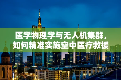 医学物理学与无人机集群，如何精准实施空中医疗救援？