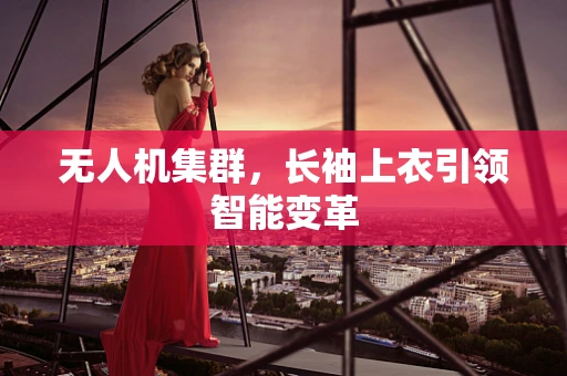 无人机集群，长袖上衣引领智能变革