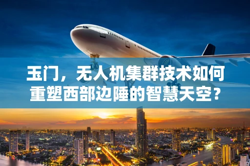 玉门，无人机集群技术如何重塑西部边陲的智慧天空？