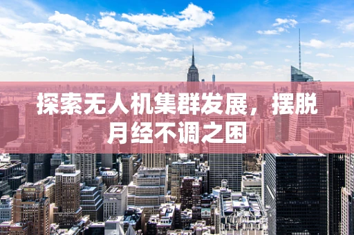 探索无人机集群发展，摆脱月经不调之困