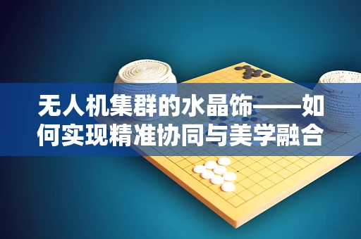 无人机集群的水晶饰——如何实现精准协同与美学融合？