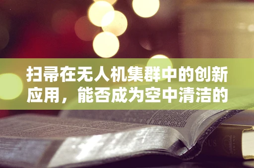 扫帚在无人机集群中的创新应用，能否成为空中清洁的‘魔法工具’？