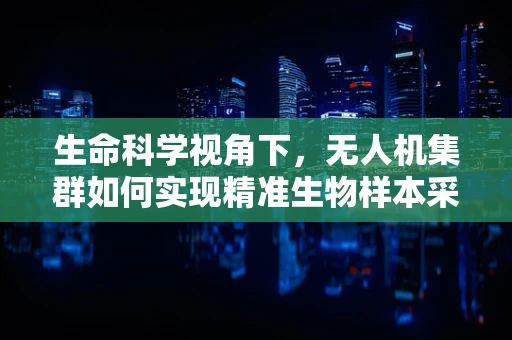 生命科学视角下，无人机集群如何实现精准生物样本采集？