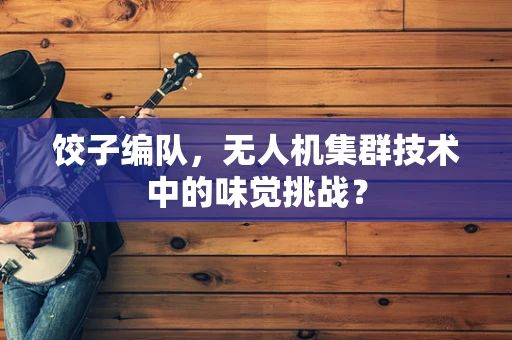 饺子编队，无人机集群技术中的味觉挑战？