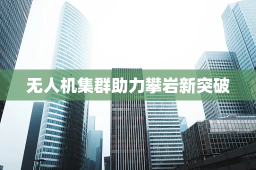 无人机集群助力攀岩新突破