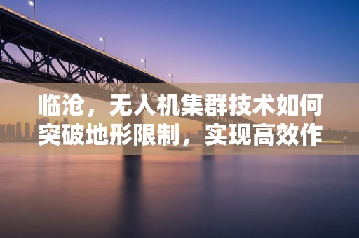 临沧，无人机集群技术如何突破地形限制，实现高效作业？