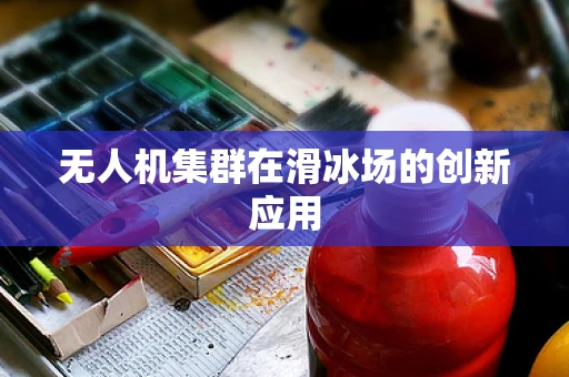 无人机集群在滑冰场的创新应用