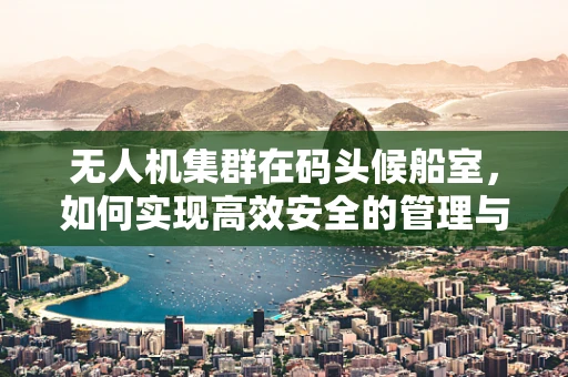 无人机集群在码头候船室，如何实现高效安全的管理与监控？