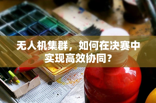 无人机集群，如何在决赛中实现高效协同？
