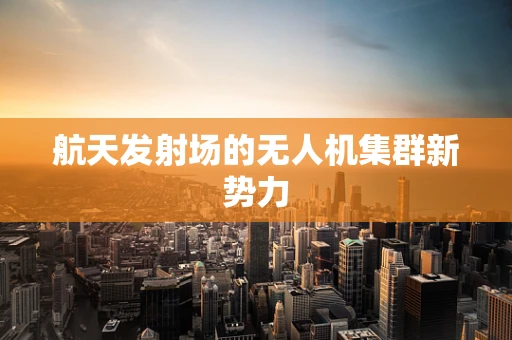 航天发射场的无人机集群新势力