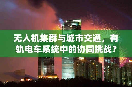 无人机集群与城市交通，有轨电车系统中的协同挑战？