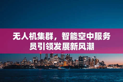 无人机集群，智能空中服务员引领发展新风潮