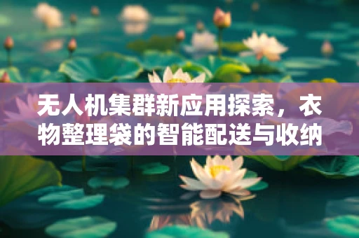 无人机集群新应用探索，衣物整理袋的智能配送与收纳解决方案？