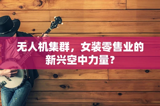 无人机集群，女装零售业的新兴空中力量？