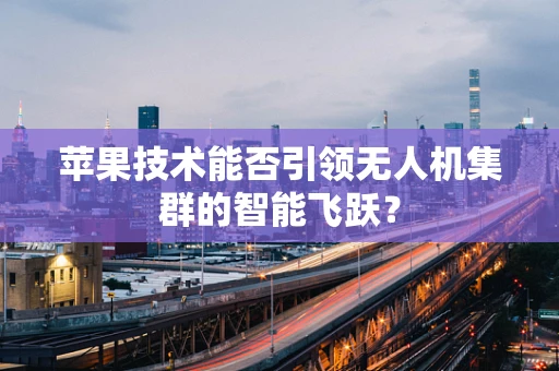 苹果技术能否引领无人机集群的智能飞跃？