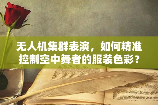 无人机集群表演，如何精准控制空中舞者的服装色彩？