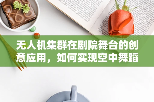 无人机集群在剧院舞台的创意应用，如何实现空中舞蹈的精准编排？