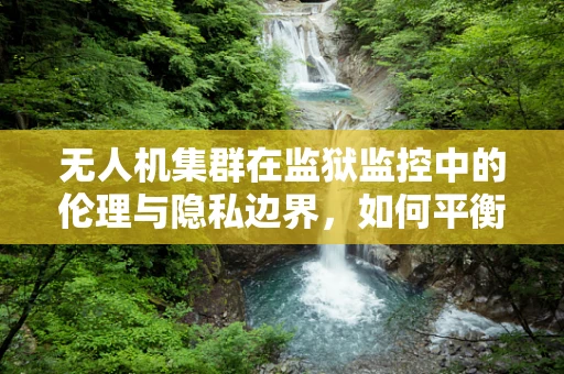 无人机集群在监狱监控中的伦理与隐私边界，如何平衡安全与自由？