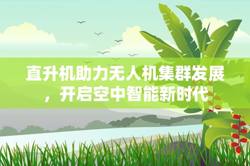 直升机助力无人机集群发展，开启空中智能新时代