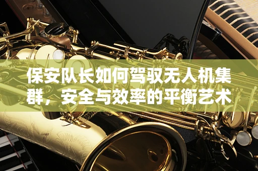 保安队长如何驾驭无人机集群，安全与效率的平衡艺术？