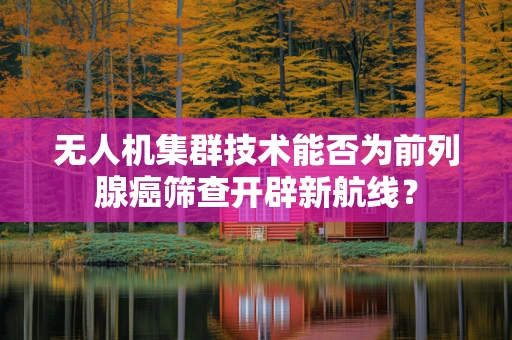 无人机集群技术能否为前列腺癌筛查开辟新航线？
