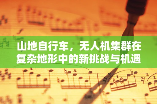 山地自行车，无人机集群在复杂地形中的新挑战与机遇？