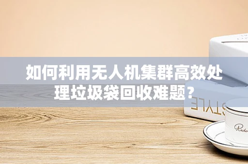 如何利用无人机集群高效处理垃圾袋回收难题？