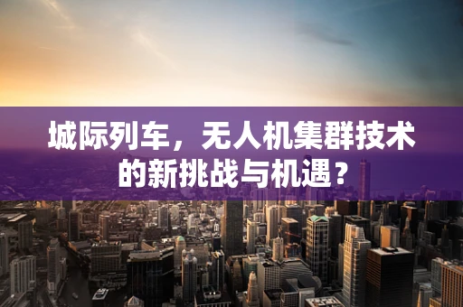 城际列车，无人机集群技术的新挑战与机遇？