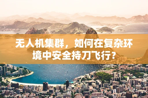 无人机集群，如何在复杂环境中安全持刀飞行？