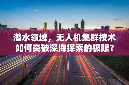 潜水领域，无人机集群技术如何突破深海探索的极限？