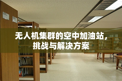 无人机集群的空中加油站，挑战与解决方案