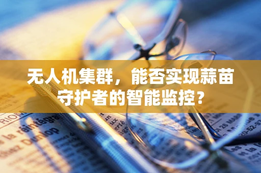 无人机集群，能否实现蒜苗守护者的智能监控？