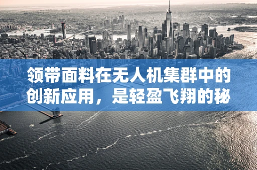 领带面料在无人机集群中的创新应用，是轻盈飞翔的秘密吗？