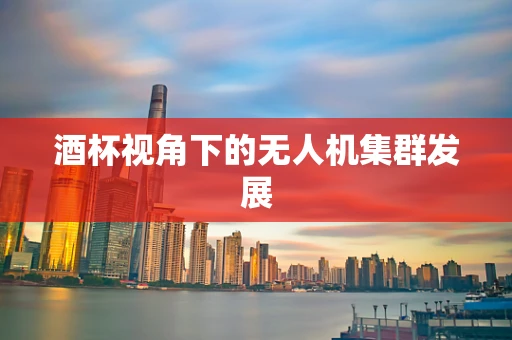 酒杯视角下的无人机集群发展