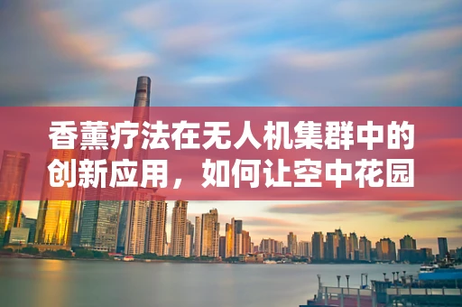 香薰疗法在无人机集群中的创新应用，如何让空中花园更宜人？