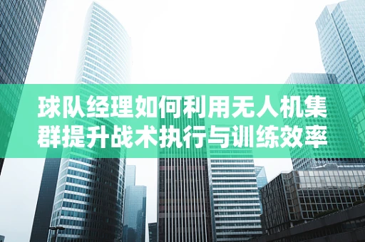 球队经理如何利用无人机集群提升战术执行与训练效率？
