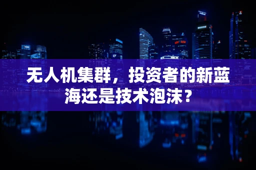 无人机集群，投资者的新蓝海还是技术泡沫？