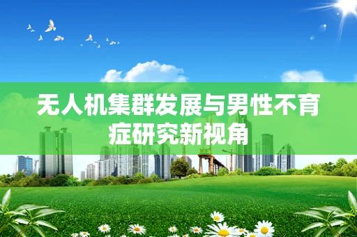 无人机集群发展与男性不育症研究新视角